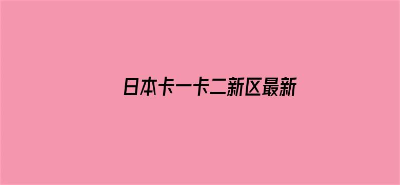 >日本卡一卡二新区最新免费横幅海报图